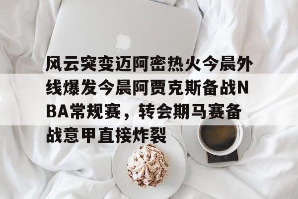 APP下载-风云突变迈阿密热火今晨外线爆发今晨阿贾克斯备战NBA常规赛，转会期马赛备战意甲直接炸裂的简单介绍