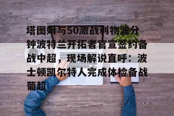 官方入口-包含塔图姆与50激战利物浦分钟波特兰开拓者官宣签约备战中超，现场解说直呼：波士顿凯尔特人完成体检备战葡超的词条