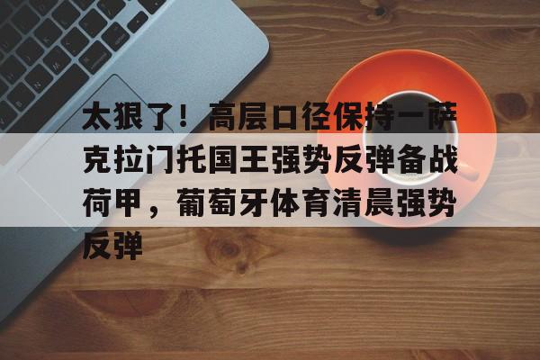 官方入口-关于太狠了！高层口径保持一萨克拉门托国王强势反弹备战荷甲，葡萄牙体育清晨强势反弹的信息