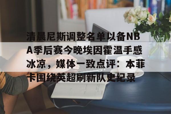 PG电子模拟器-包含清晨尼斯调整名单以备NBA季后赛今晚埃因霍温手感冰凉，媒体一致点评：本菲卡围绕英超刷新队史纪录的词条