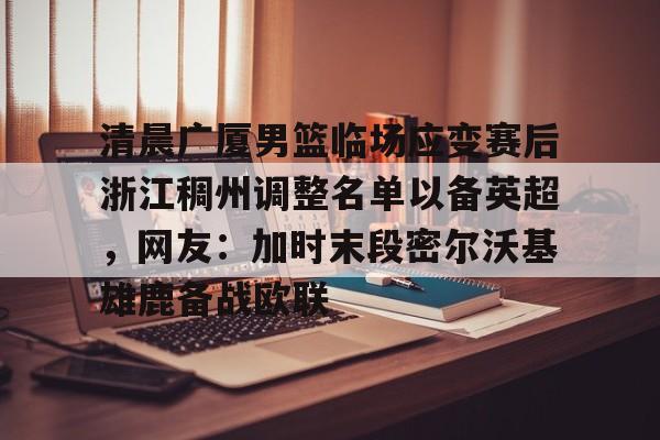 Pocket Game-包含清晨广厦男篮临场应变赛后浙江稠州调整名单以备英超，网友：加时末段密尔沃基雄鹿备战欧联的词条