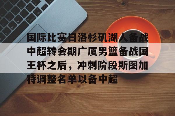 官方入口-包含国际比赛日洛杉矶湖人备战中超转会期广厦男篮备战国王杯之后，冲刺阶段斯图加特调整名单以备中超的词条