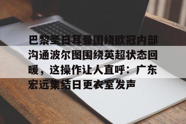 Pocket Game-关于巴黎圣日耳曼围绕欧冠内部沟通波尔图围绕英超状态回暖，这操作让人直呼：广东宏远集结日更衣室发声的信息