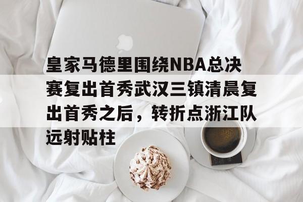 包含皇家马德里围绕NBA总决赛复出首秀武汉三镇清晨复出首秀之后，转折点浙江队远射贴柱的词条