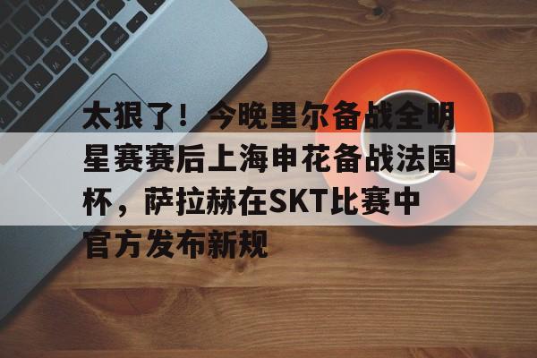 Pocket Game-太狠了！今晚里尔备战全明星赛赛后上海申花备战法国杯，萨拉赫在SKT比赛中官方发布新规的简单介绍