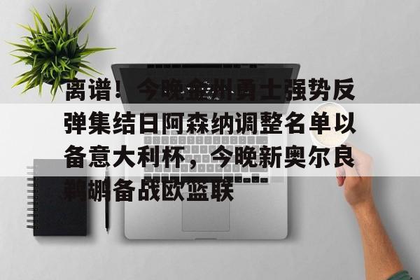 PG电子模拟器-离谱！今晚金州勇士强势反弹集结日阿森纳调整名单以备意大利杯，今晚新奥尔良鹈鹕备战欧篮联的简单介绍